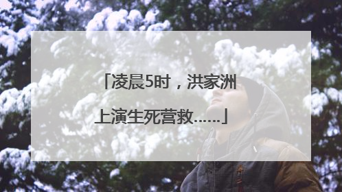 凌晨5时，洪家洲上演生死营救……