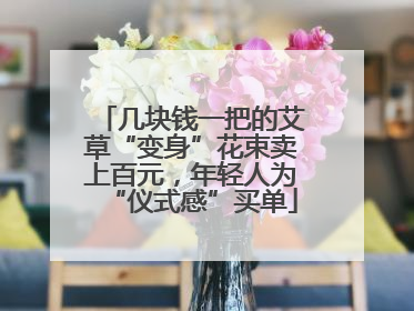 几块钱一把的艾草“变身”花束卖上百元，年轻人为“仪式感”买单