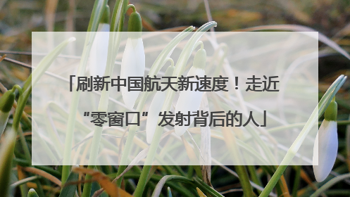 刷新中国航天新速度！走近“零窗口”发射背后的人