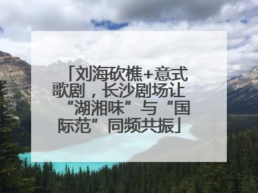 刘海砍樵+意式歌剧，长沙剧场让“湖湘味”与“国际范”同频共振