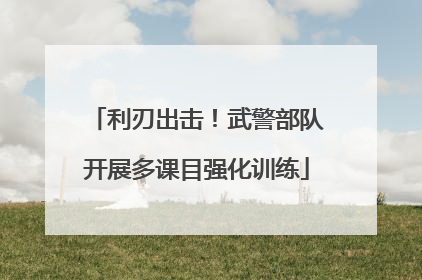 利刃出击！武警部队开展多课目强化训练