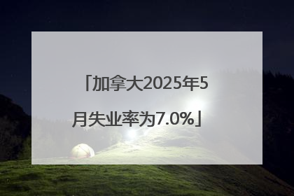 加拿大2025年5月失业率为7.0%