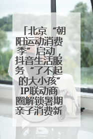 北京“朝阳运动消费季”启动，抖音生活服务“了不起的大小孩”IP联动商圈解锁暑期亲子消费新场景