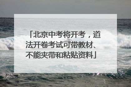 北京中考将开考，道法开卷考试可带教材、不能夹带和粘贴资料