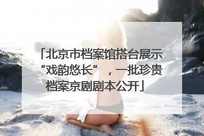 北京市档案馆搭台展示“戏韵悠长”，一批珍贵档案京剧剧本公开