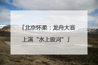 北京怀柔：龙舟大赛上演“水上拔河”