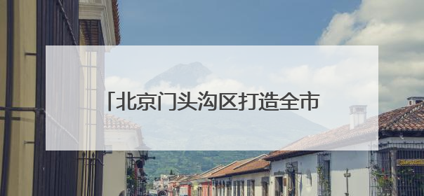 北京门头沟区打造全市首个“园区露营地”