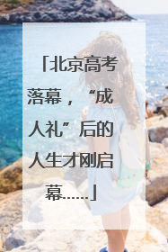 北京高考落幕，“成人礼”后的人生才刚启幕……
