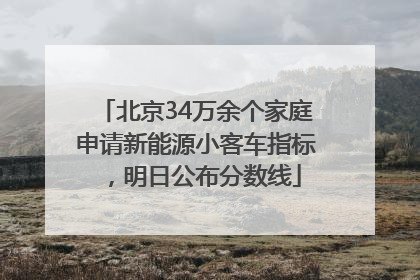 北京34万余个家庭申请新能源小客车指标，明日公布分数线