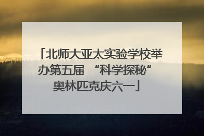 北师大亚太实验学校举办第五届 “科学探秘” 奥林匹克庆六一