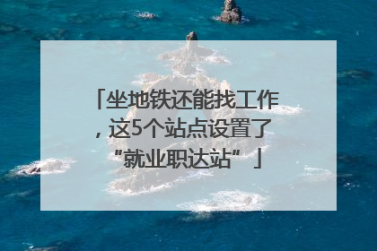 坐地铁还能找工作，这5个站点设置了“就业职达站”