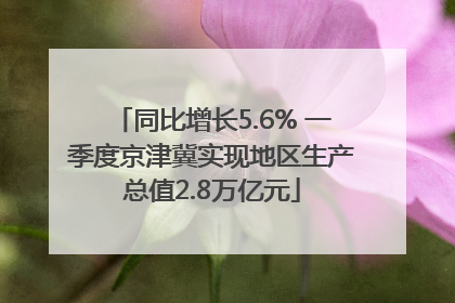 同比增长5.6% 一季度京津冀实现地区生产总值2.8万亿元