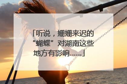 听说，姗姗来迟的“蝴蝶”对湖南这些地方有影响……