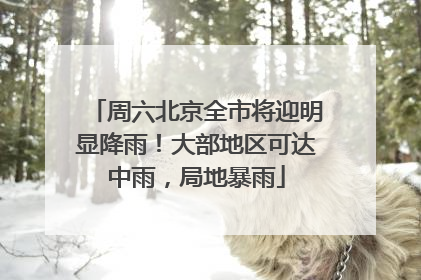 周六北京全市将迎明显降雨！大部地区可达中雨，局地暴雨