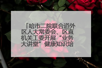 哈市二院联合道外区人大常委会、区直机关工委开展“业务大讲堂”健康知识培训暨大型义诊活动