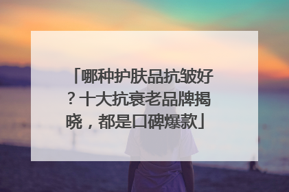 哪种护肤品抗皱好？十大抗衰老品牌揭晓，都是口碑爆款