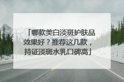 哪款美白淡斑护肤品效果好？推荐这几款，持证淡斑水乳口碑高