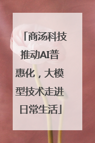 商汤科技推动AI普惠化，大模型技术走进日常生活