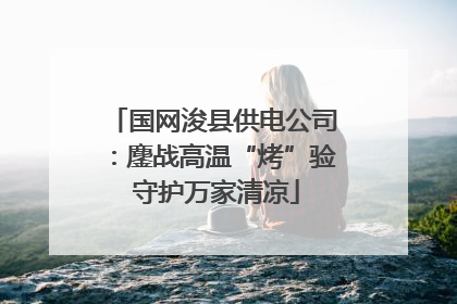 国网浚县供电公司：鏖战高温“烤”验 守护万家清凉