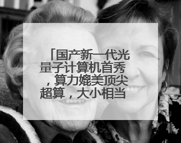 国产新一代光量子计算机首秀，算力媲美顶尖超算，大小相当一台冰箱