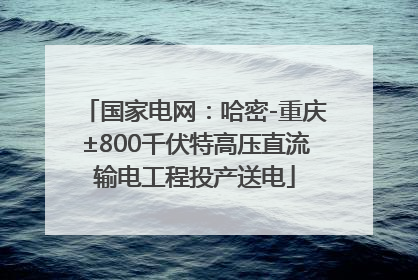 国家电网：哈密-重庆±800千伏特高压直流输电工程投产送电