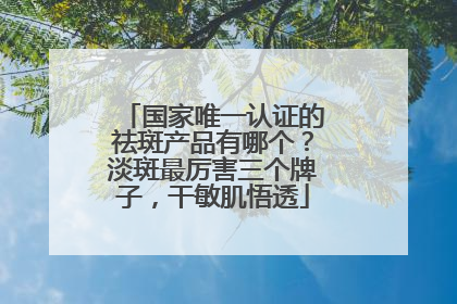 国家唯一认证的祛斑产品有哪个？淡斑最厉害三个牌子，干敏肌悟透