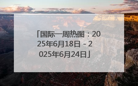 国际一周热图：2025年6月18日－2025年6月24日