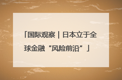 国际观察｜日本立于全球金融“风险前沿”