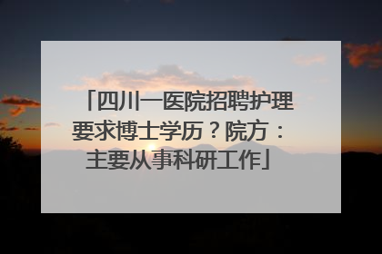 四川一医院招聘护理要求博士学历？院方：主要从事科研工作