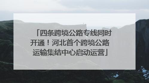 四条跨境公路专线同时开通！河北首个跨境公路运输集结中心启动运营