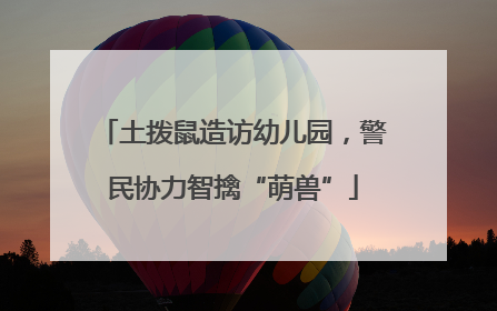 土拨鼠造访幼儿园，警民协力智擒“萌兽”