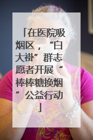 在医院吸烟区，“白大褂”群志愿者开展“棒棒糖换烟”公益行动