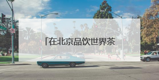 在北京品饮世界茶 2025北京“一展两会”开幕