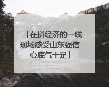在拼经济的一线现场感受山东强信心底气十足