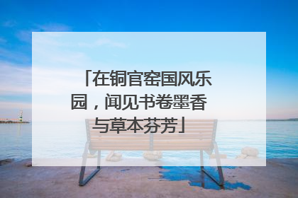 在铜官窑国风乐园，闻见书卷墨香与草本芬芳