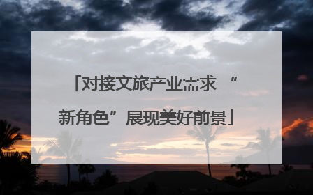 对接文旅产业需求 “新角色”展现美好前景
