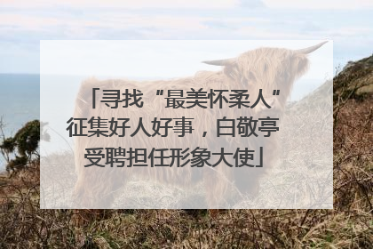 寻找“最美怀柔人”征集好人好事，白敬亭受聘担任形象大使