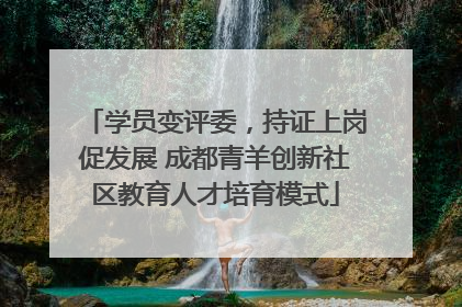 学员变评委，持证上岗促发展 成都青羊创新社区教育人才培育模式