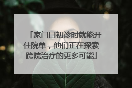 家门口初诊时就能开住院单，他们正在探索跨院治疗的更多可能