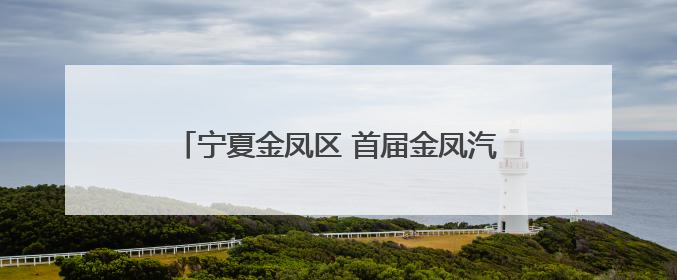 宁夏金凤区 首届金凤汽车品牌展四大福利等你来