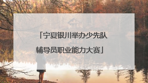宁夏银川举办少先队辅导员职业能力大赛