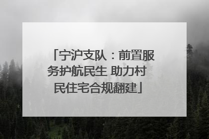 宁沪支队：前置服务护航民生 助力村民住宅合规翻建