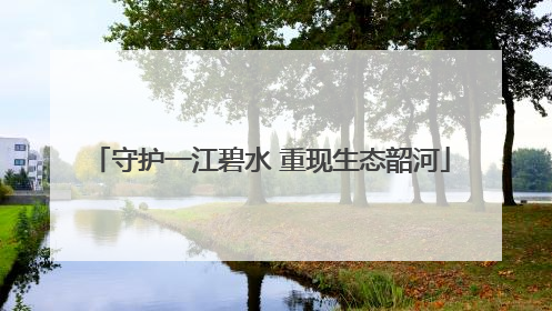 守护一江碧水 重现生态韶河