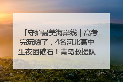 守护最美海岸线｜高考完玩嗨了，4名河北高中生夜困礁石！青岛救援队火速出动救上岸