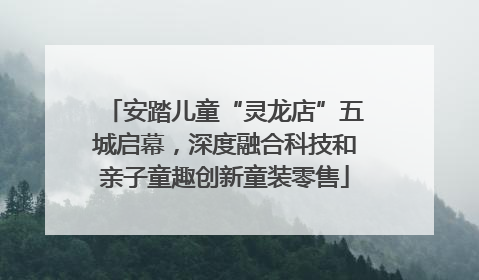 安踏儿童“灵龙店”五城启幕，深度融合科技和亲子童趣创新童装零售