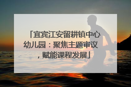 宜宾江安留耕镇中心幼儿园：聚焦主题审议，赋能课程发展