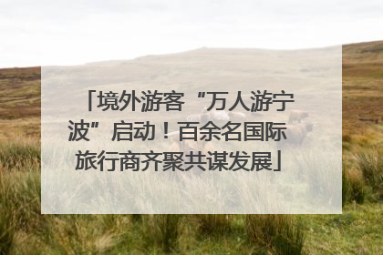 境外游客“万人游宁波”启动！百余名国际旅行商齐聚共谋发展