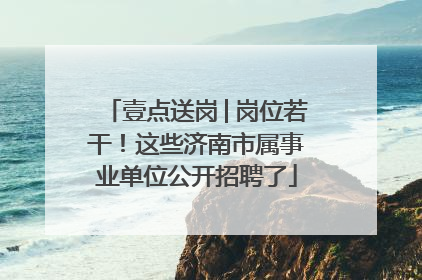 壹点送岗│岗位若干！这些济南市属事业单位公开招聘了