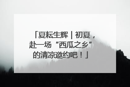 夏耘生辉｜初夏，赴一场“西瓜之乡”的清凉邀约吧！