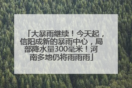 大暴雨继续！今天起，信阳成新的暴雨中心，局部降水量300毫米！河南多地仍将雨雨雨